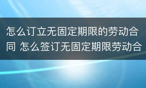 怎么订立无固定期限的劳动合同 怎么签订无固定期限劳动合同