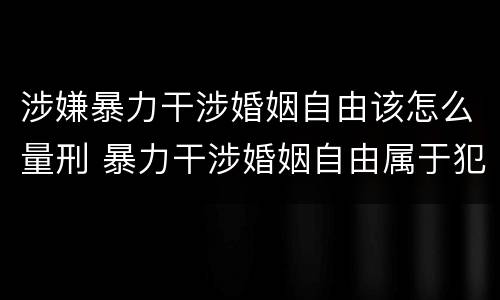 涉嫌暴力干涉婚姻自由该怎么量刑 暴力干涉婚姻自由属于犯罪吗