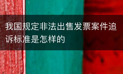 我国规定非法出售发票案件追诉标准是怎样的