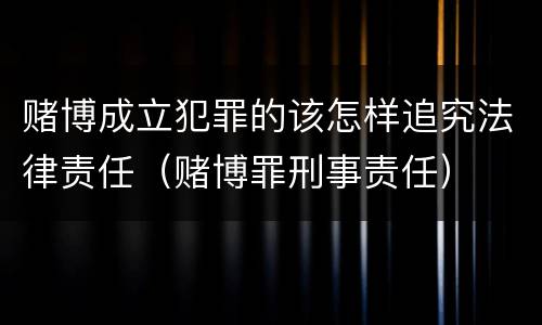 赌博成立犯罪的该怎样追究法律责任（赌博罪刑事责任）