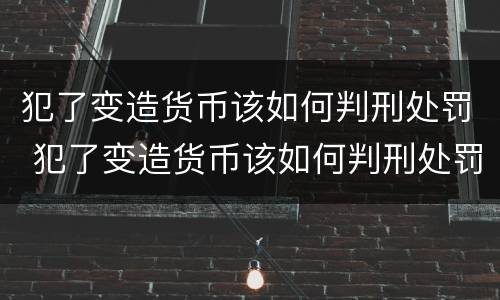 犯了变造货币该如何判刑处罚 犯了变造货币该如何判刑处罚