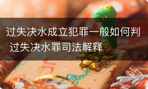 过失决水成立犯罪一般如何判 过失决水罪司法解释