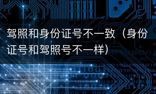 驾照和身份证号不一致（身份证号和驾照号不一样）