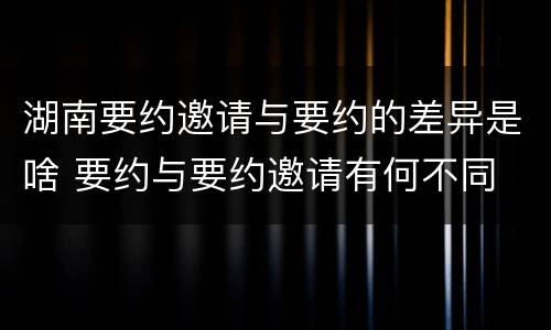湖南要约邀请与要约的差异是啥 要约与要约邀请有何不同
