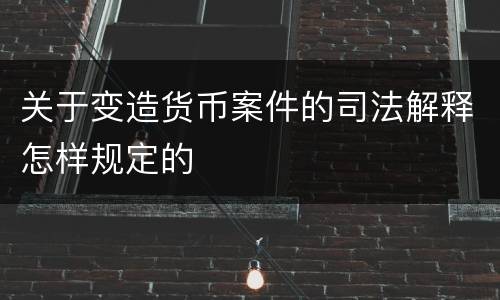 关于变造货币案件的司法解释怎样规定的