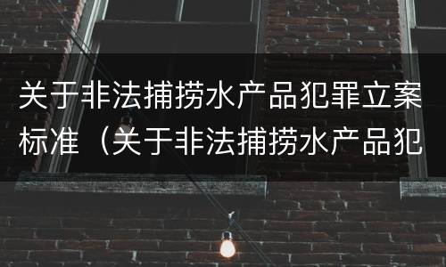 关于非法捕捞水产品犯罪立案标准（关于非法捕捞水产品犯罪立案标准规定）