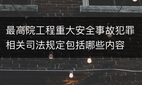 最高院工程重大安全事故犯罪相关司法规定包括哪些内容