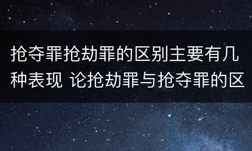 抢夺罪抢劫罪的区别主要有几种表现 论抢劫罪与抢夺罪的区别