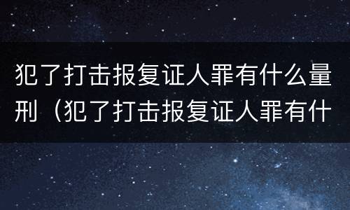 犯了打击报复证人罪有什么量刑（犯了打击报复证人罪有什么量刑要求）