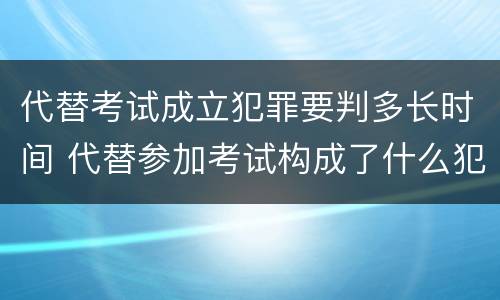 代替考试成立犯罪要判多长时间 代替参加考试构成了什么犯罪