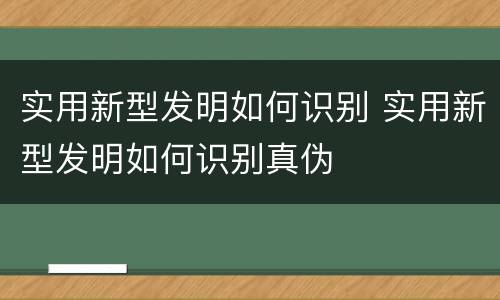 实用新型发明如何识别 实用新型发明如何识别真伪