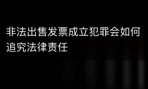 非法出售发票成立犯罪会如何追究法律责任