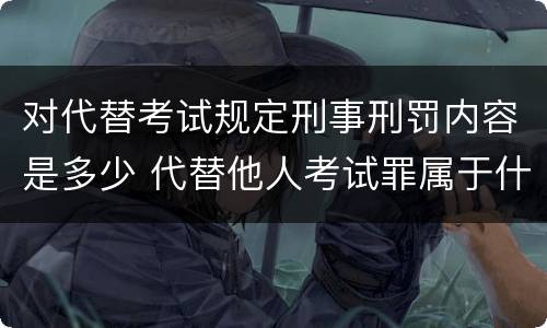 对代替考试规定刑事刑罚内容是多少 代替他人考试罪属于什么类犯罪