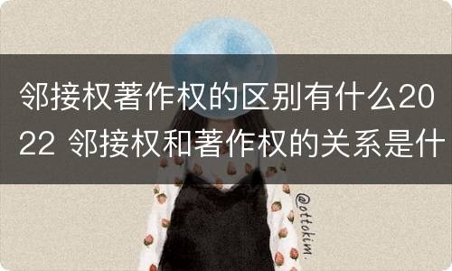 邻接权著作权的区别有什么2022 邻接权和著作权的关系是什么