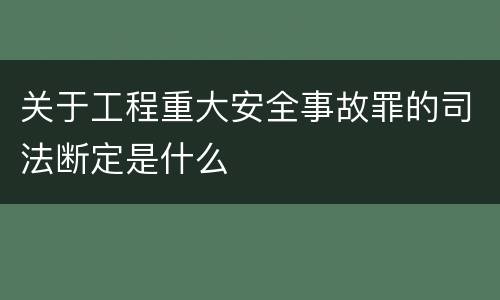 关于工程重大安全事故罪的司法断定是什么