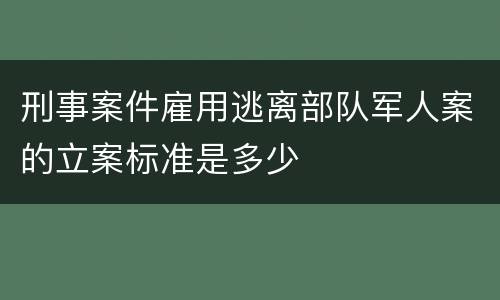 刑事案件雇用逃离部队军人案的立案标准是多少