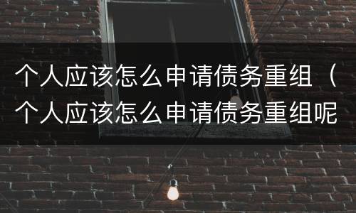 个人应该怎么申请债务重组（个人应该怎么申请债务重组呢）