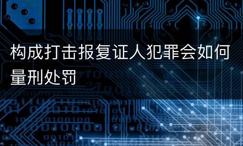 构成打击报复证人犯罪会如何量刑处罚