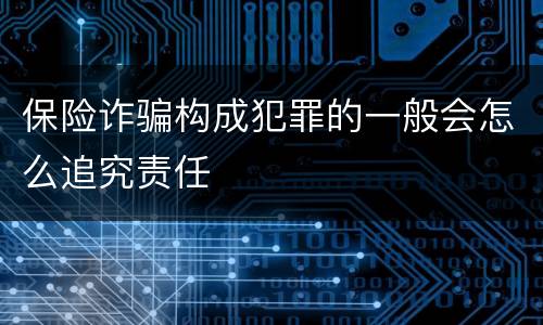 保险诈骗构成犯罪的一般会怎么追究责任