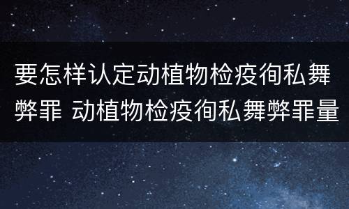 要怎样认定动植物检疫徇私舞弊罪 动植物检疫徇私舞弊罪量刑