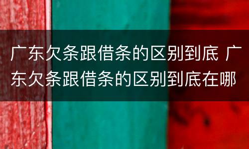 广东欠条跟借条的区别到底 广东欠条跟借条的区别到底在哪里