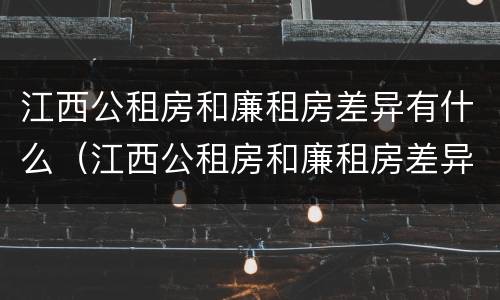 江西公租房和廉租房差异有什么（江西公租房和廉租房差异有什么不同）