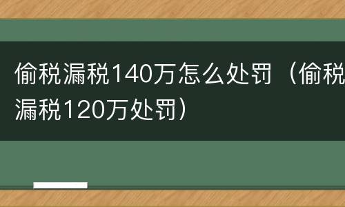 偷税漏税140万怎么处罚（偷税漏税120万处罚）