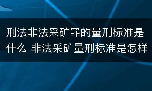 刑法非法采矿罪的量刑标准是什么 非法采矿量刑标准是怎样