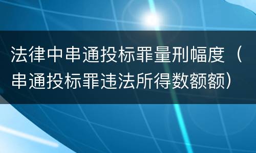 法律中串通投标罪量刑幅度（串通投标罪违法所得数额额）