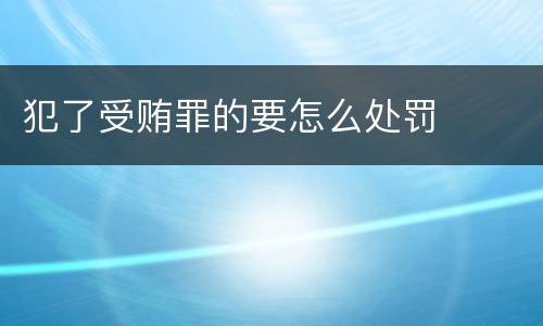 犯了受贿罪的要怎么处罚