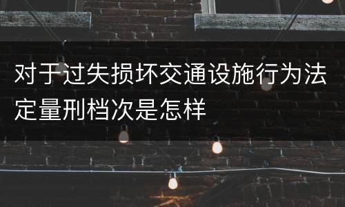对于过失损坏交通设施行为法定量刑档次是怎样