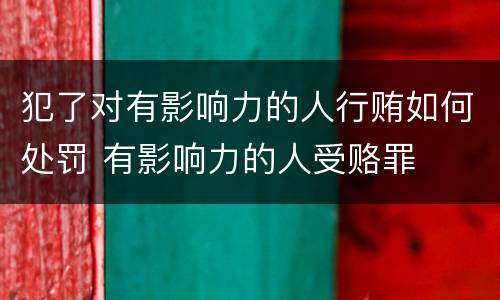 犯了对有影响力的人行贿如何处罚 有影响力的人受赂罪
