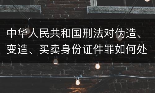 中华人民共和国刑法对伪造、变造、买卖身份证件罪如何处罚