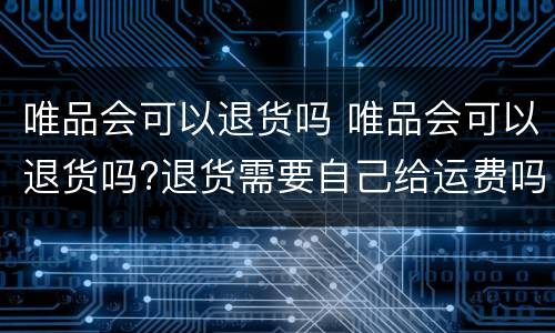 唯品会可以退货吗 唯品会可以退货吗?退货需要自己给运费吗?