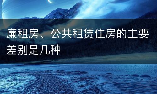 廉租房、公共租赁住房的主要差别是几种