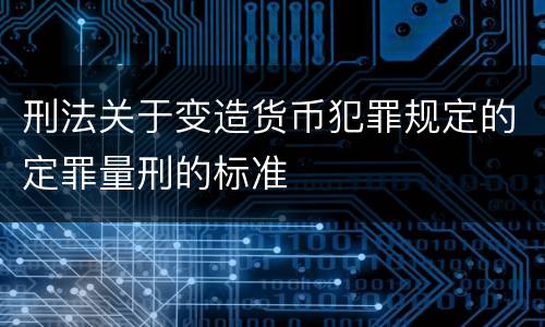 刑法关于变造货币犯罪规定的定罪量刑的标准