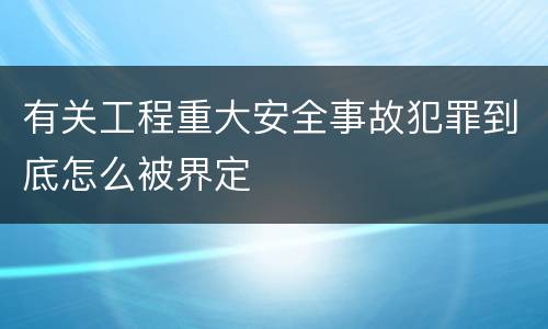 有关工程重大安全事故犯罪到底怎么被界定