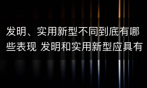 发明、实用新型不同到底有哪些表现 发明和实用新型应具有新颖性的含义
