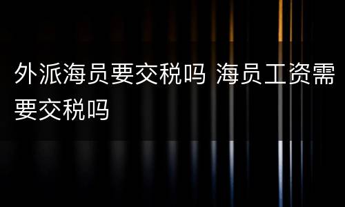 外派海员要交税吗 海员工资需要交税吗