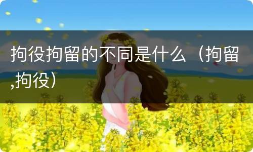 拘役拘留的不同是什么（拘留,拘役）