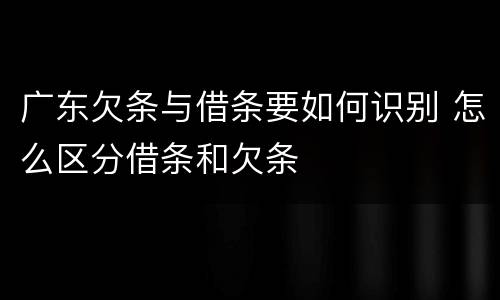 广东欠条与借条要如何识别 怎么区分借条和欠条