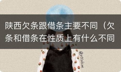 陕西欠条跟借条主要不同（欠条和借条在性质上有什么不同）