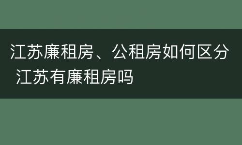 江苏廉租房、公租房如何区分 江苏有廉租房吗