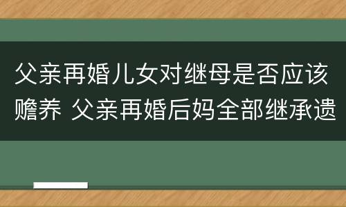 父亲再婚儿女对继母是否应该赡养 父亲再婚后妈全部继承遗产吗