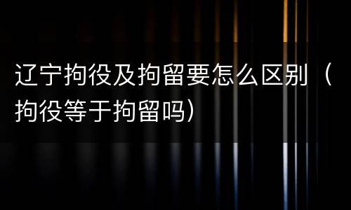 辽宁拘役及拘留要怎么区别（拘役等于拘留吗）