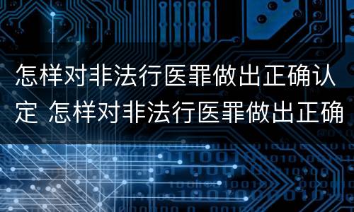 怎样对非法行医罪做出正确认定 怎样对非法行医罪做出正确认定处罚决定