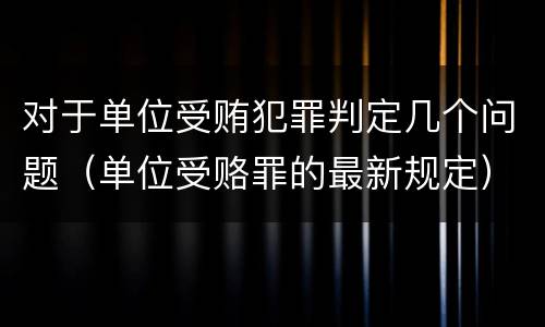 对于单位受贿犯罪判定几个问题（单位受赂罪的最新规定）