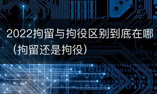 2022拘留与拘役区别到底在哪（拘留还是拘役）