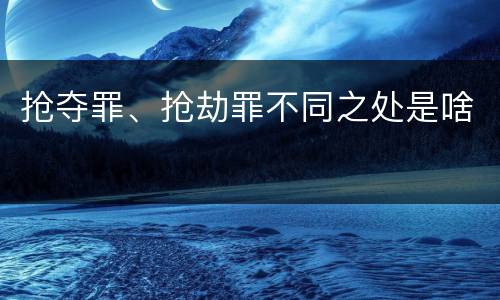 抢夺罪、抢劫罪不同之处是啥