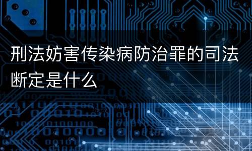 刑法妨害传染病防治罪的司法断定是什么